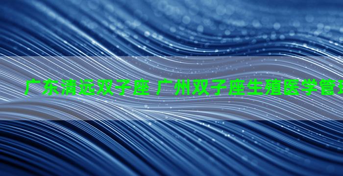 广东清远双子座 广州双子座生殖医学管理有限公司